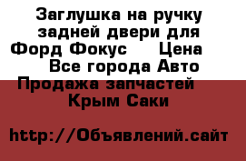 Заглушка на ручку задней двери для Форд Фокус 2 › Цена ­ 200 - Все города Авто » Продажа запчастей   . Крым,Саки